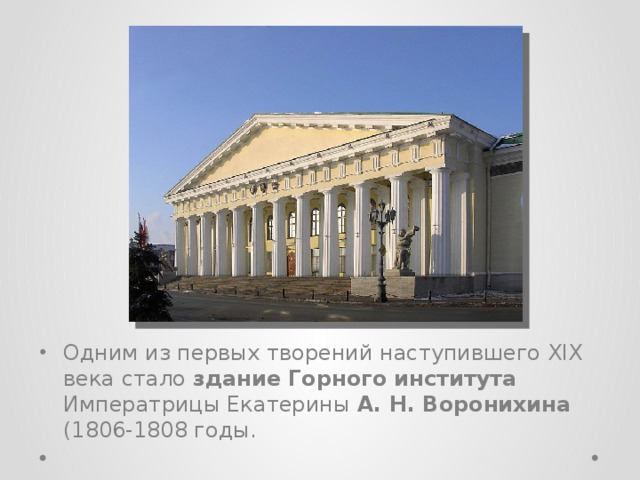 Одним из первых творений наступившего XIX века стало здание Горного института Императрицы Екатерины А. Н. Воронихина (1806-1808 годы. 