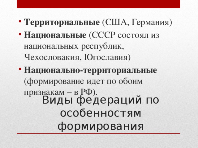 Территориальные (США, Германия) Национальные (СССР состоял из национальных республик, Чехословакия, Югославия) Национально-территориальные (формирование идет по обоим признакам – в РФ). Виды федераций по особенностям формирования 