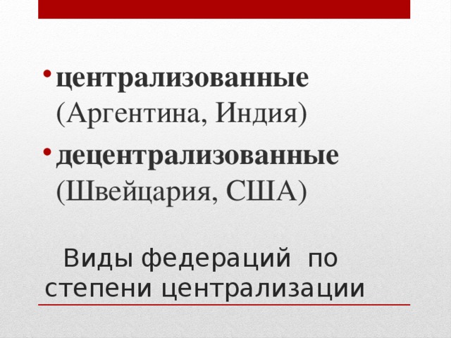 централизованные (Аргентина, Индия) децентрализованные (Швейцария, США) Виды федераций по степени централизации 