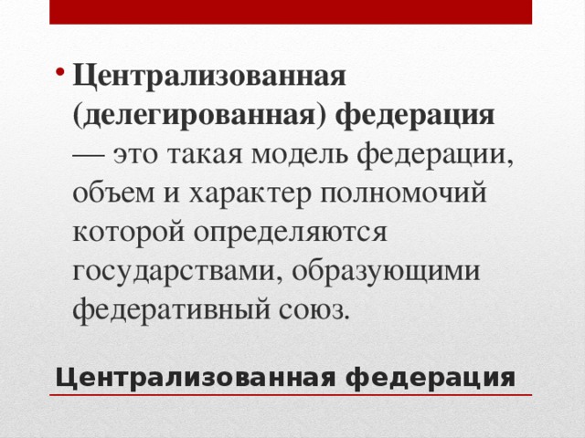 Централизованная (делегированная) федерация — это такая модель федерации, объем и характер полномочий которой определяются государствами, образующими федеративный союз. Централизованная федерация 