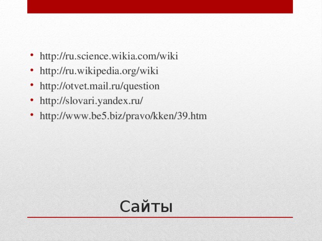 http://ru.science.wikia.com/wiki http://ru.wikipedia.org/wiki http://otvet.mail.ru/question http://slovari.yandex.ru/ http://www.be5.biz/pravo/kken/39.htm Сайты 