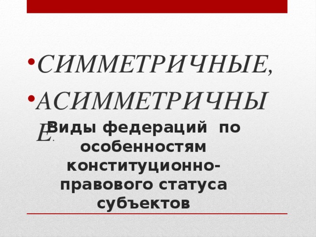 СИММЕТРИЧНЫЕ, АСИММЕТРИЧНЫЕ . Виды федераций по особенностям конституционно-правового статуса субъектов 