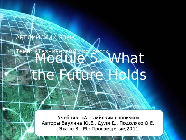 АНГЛИЙСКИЙ ЯЗЫК   Тема: «Технический прогресс»    Module 5. What the  Future Holds Учебник «Английский в фокусе» Авторы Ваулина Ю.Е., Дули Д., Подоляко О.Е., Эванс В.- М.: Просвещение,2011 