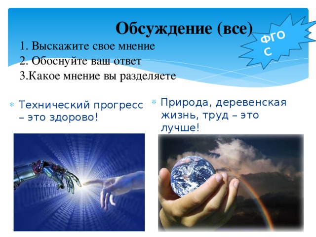 ФГОС  Обсуждение (все)  1. Выскажите свое мнение  2. Обоснуйте ваш ответ  3.Какое мнение вы разделяете Природа, деревенская жизнь, труд – это лучше! Технический прогресс – это здорово! 