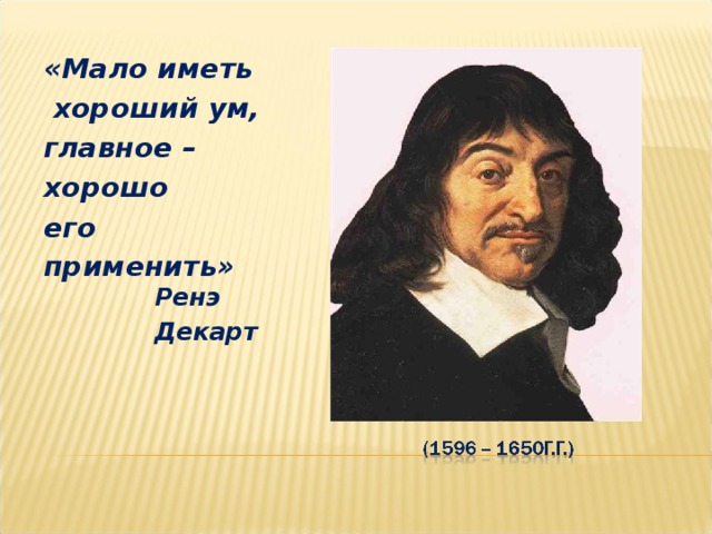 «Мало иметь  хороший ум, главное – хорошо его применить»  Ренэ  Декарт 