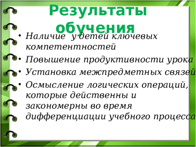 Результаты обучения Наличие у детей ключевых компетентностей Повышение продуктивности урока Установка межпредметных связей Осмысление логических операций, которые действенны и закономерны во время дифференциации учебного процесса 