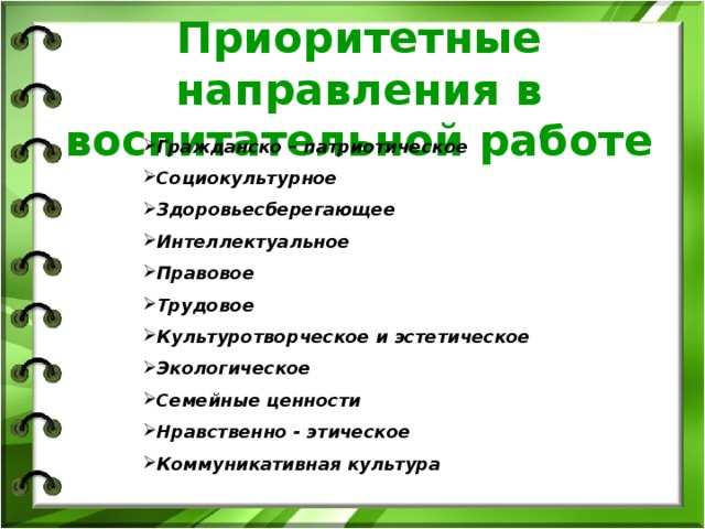 Приоритетные направления в воспитательной работе Гражданско – патриотическое Социокультурное Здоровьесберегающее Интеллектуальное Правовое Трудовое Культуротворческое и эстетическое Экологическое Семейные ценности Нравственно - этическое Коммуникативная культура 