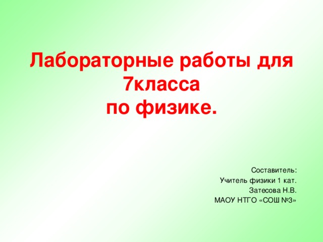 Лабораторные работы для 7класса  по физике. Составитель: Учитель физики 1 кат. Затесова Н.В. МАОУ НТГО «СОШ №3» 