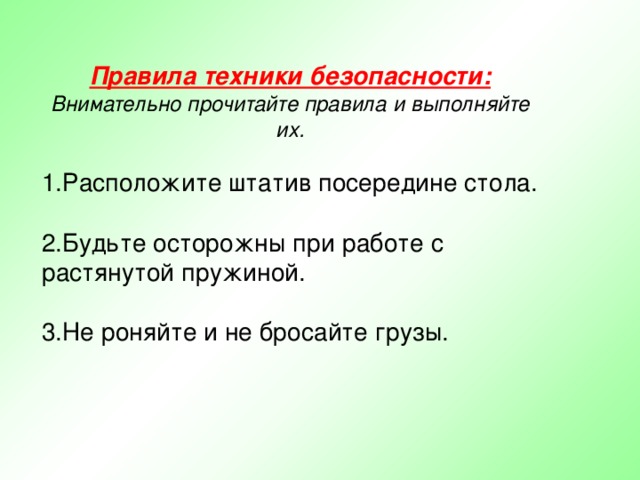 Правила техники безопасности:  Внимательно прочитайте правила и выполняйте их. Расположите штатив посередине стола. Будьте осторожны при работе с растянутой пружиной. Не роняйте и не бросайте грузы. 
