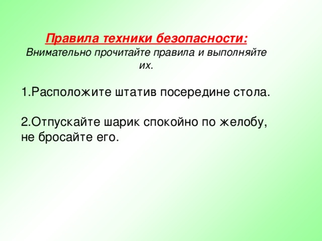 Правила техники безопасности:  Внимательно прочитайте правила и выполняйте их. Расположите штатив посередине стола. Отпускайте шарик спокойно по желобу, не бросайте его. 