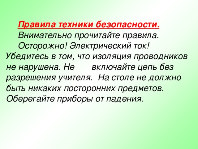 Правила техники безопасности.  Внимательно прочитайте правила. Осторожно! Электрический ток! Убедитесь в том, что изоляция проводников не нарушена. Не включайте цепь без разрешения учителя. На столе не должно быть никаких посторонних предметов. Оберегайте приборы от падения.  