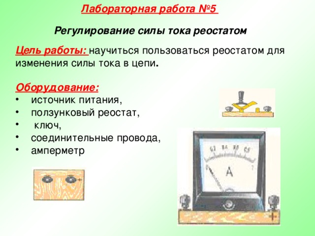 Лабораторная работа №5 Регулирование силы тока реостатом Цель работы: научиться пользоваться реостатом для изменения силы тока в цепи . Оборудование:  источник питания, ползунковый реостат,  ключ, соединительные провода, амперметр  