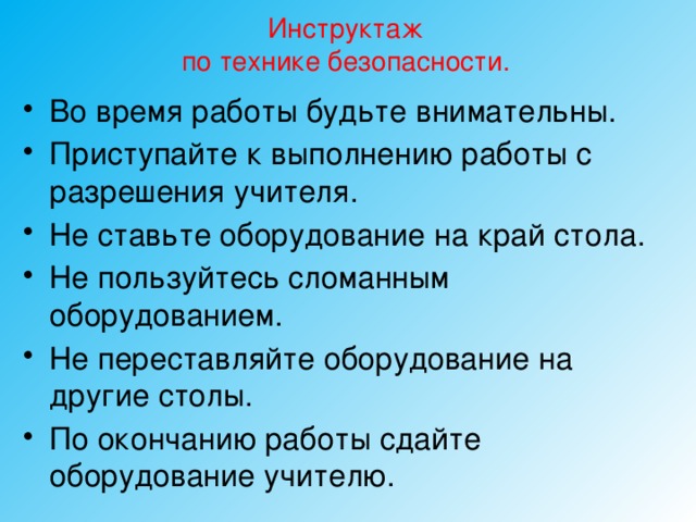 Инструктаж  по технике безопасности. Во время работы будьте внимательны. Приступайте к выполнению работы с разрешения учителя. Не ставьте оборудование на край стола. Не пользуйтесь сломанным оборудованием. Не переставляйте оборудование на другие столы. По окончанию работы сдайте оборудование учителю. 