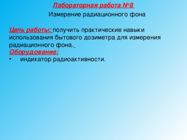 Лабораторная работа №8 Измерение радиационного фона Цель работы: получить практические навыки использования бытового дозиметра для измерения радиационного фона.   Оборудование:   индикатор радиоактивности.  
