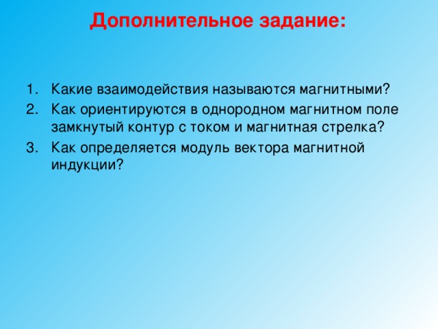 Дополнительное задание: Какие взаимодействия называются магнитными? Как ориентируются в однородном магнитном поле замкнутый контур с током и магнитная стрелка? Как определяется модуль вектора магнитной индукции? 