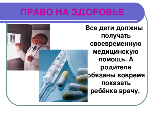 ПРАВО НА ЗДОРОВЬЕ  Все дети должны получать своевременную медицинскую помощь. А родители обязаны вовремя показать ребёнка врачу. 