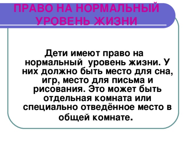 ПРАВО НА НОРМАЛЬНЫЙ УРОВЕНЬ ЖИЗНИ  Дети имеют право на нормальный уровень жизни. У них должно быть место для сна, игр, место для письма и рисования. Это может быть отдельная комната или специально отведённое место в общей комнате . 