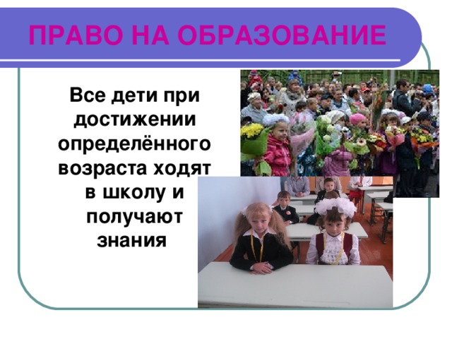ПРАВО НА ОБРАЗОВАНИЕ  Все дети при достижении определённого возраста ходят в школу и получают знания 