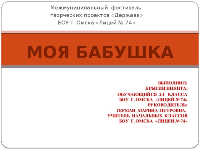 Межмуниципальный  фестиваль творческих проектов «Держава» БОУ г. Омска «Лицей № 74»  МОЯ БАБУШКА   Выполнил:  Крыгин Никита,   обучающийся 2-г класса  БОУ г. Омска «Лицей № 74» Руководитель:  Герман Марина Петровна,  учитель начальных классов  БОУ г. Омска «Лицей № 74»       