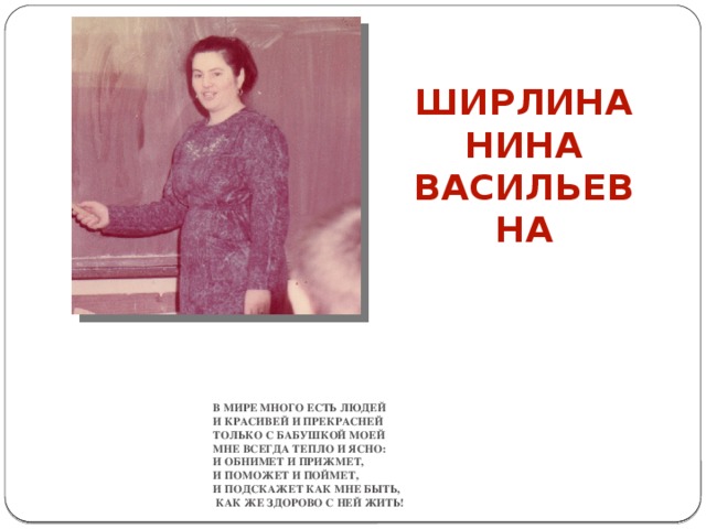  ШИРЛИНА НИНА ВАСИЛЬЕВНА       В мире много есть людей  И красивей и прекрасней  Только с бабушкой моей  Мне всегда тепло и ясно:  И обнимет и прижмет,  И поможет и поймет,  И подскажет как мне быть,  как же здорово с ней жить!   