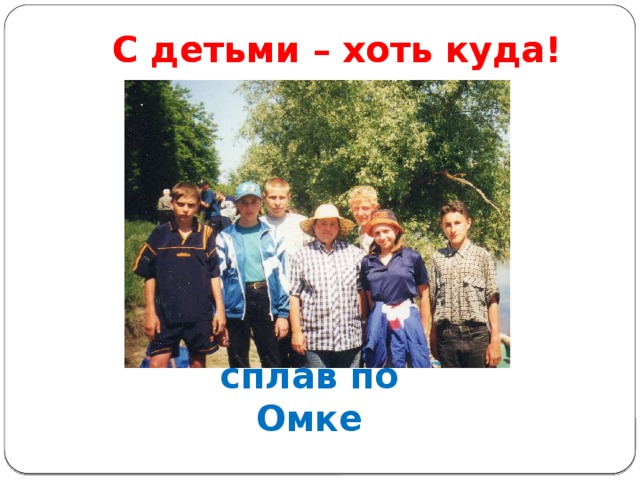 С детьми – хоть куда! С детьми – хоть куда! сплав по Омке 