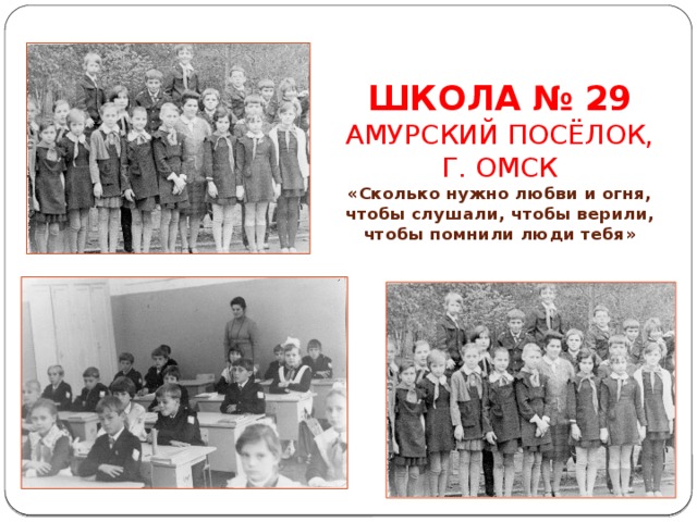 ШКОЛА № 29  АМУРСКИЙ ПОСЁЛОК,  Г. ОМСК  «Сколько нужно любви и огня, чтобы слушали, чтобы верили, чтобы помнили люди тебя» 
