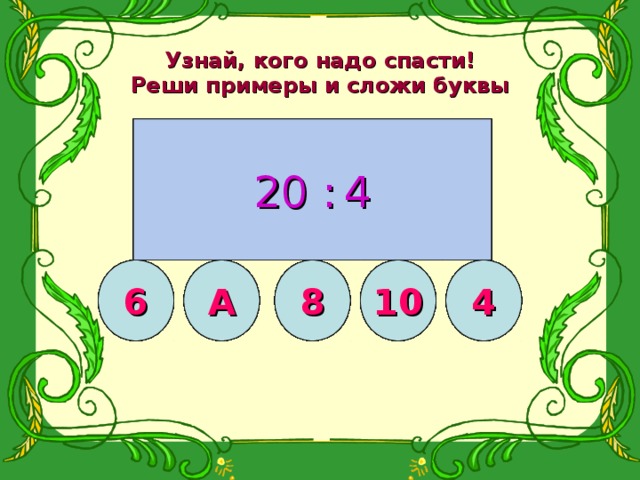 Узнай, кого надо спасти!  Реши примеры и сложи буквы 18:2 2 . 6 6 . 4 25 :  5 8 . 2 3 . 5 12 :  4 20 :  4 4 . 4 16:  2 16 12 18 20 15 Н 8 Е 12 10 8 12 10 8 4 5 6 К 20 14 24 15 12 Ж 9 20 6 3 4 6 10 15 18 20 12 Б 18 4 24 Е 16 20 4 10 10 8 Л 5 8 6 7 5 О 9 6 4 8 5 С А 