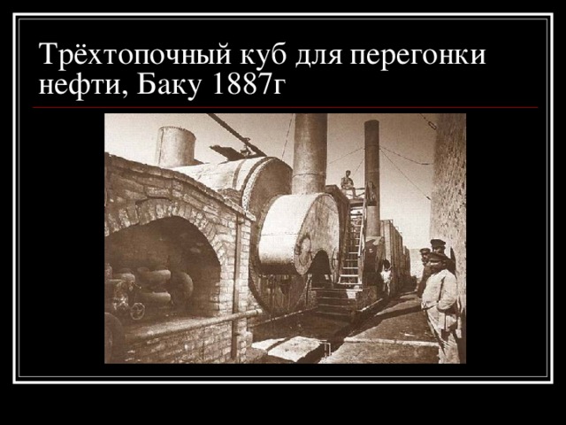 Трёхтопочный куб для перегонки нефти, Баку 1887г 