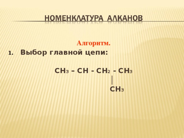  Алгоритм . Выбор главной цепи :  CH 3 – CH - CH 2 - CH 3   │    CH 3  