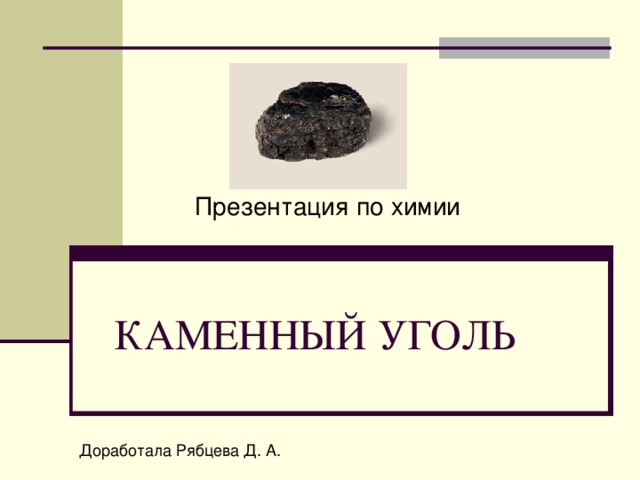 Презентация по химии КАМЕННЫЙ УГОЛЬ Доработала Рябцева Д. А. 
