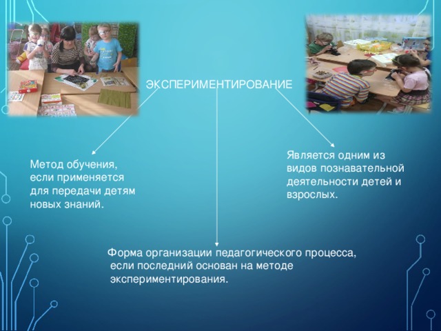 ЭКСПЕРИМЕНТИРОВАНИЕ Является одним из видов познавательной деятельности детей и взрослых. Метод обучения, если применяется для передачи детям новых знаний. Форма организации педагогического процесса,  если последний основан на методе  экспериментирования. 