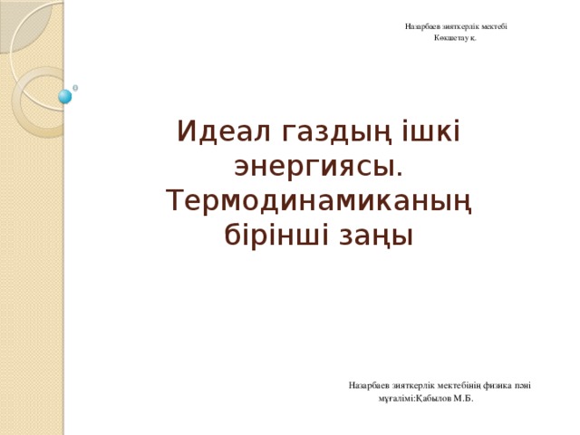  Назарбаев зияткерлік мектебі Көкшетау қ.  Идеал газдың iшкi энергиясы. Термодинамиканың бiрiншi заңы  Назарбаев зияткерлік мектебінің физика пәні мұғалімі:Қабылов М.Б. 