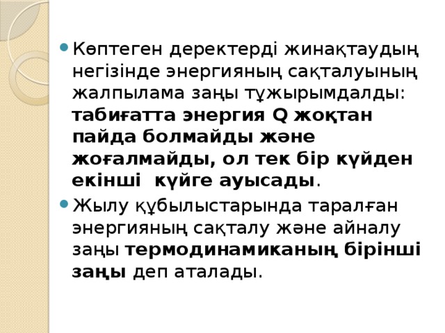 Көптеген деректердi жинақтаудың негiзiнде энергияның сақталуының жалпылама заңы тұжырымдалды: табиғатта энергия Q жоқтан пайда болмайды және жоғалмайды, ол тек бiр күйден екiншi күйге ауысады . Жылу құбылыстарында таралған энергияның сақталу және айналу заңы термодинамиканың бiрiншi заңы деп аталады. 