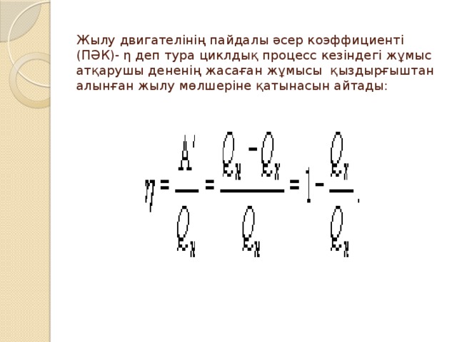 Жылу двигателiнiң пайдалы әсер коэффициентi (ПӘК)- η деп тура циклдық процесс кезiндегi жұмыс атқарушы дененiң жасаған жұмысы қыздырғыштан алынған жылу мөлшерiне қатынасын айтады:  