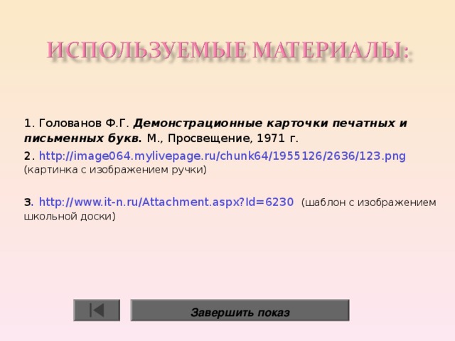 1. Голованов Ф.Г. Демонстрационные карточки печатных и письменных букв. М., Просвещение, 1971 г. 2. http://image064.mylivepage.ru/chunk64/1955126/2636/123.png (картинка с изображением ручки) 3 .  http://www.it-n.ru/Attachment.aspx?Id=6230  (шаблон с изображением школьной доски) Завершить показ 