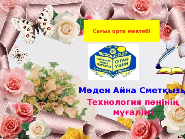 Сағыз орта мектебі Мәден Айна Сметқызы Технология пәнінің мұғалімі 