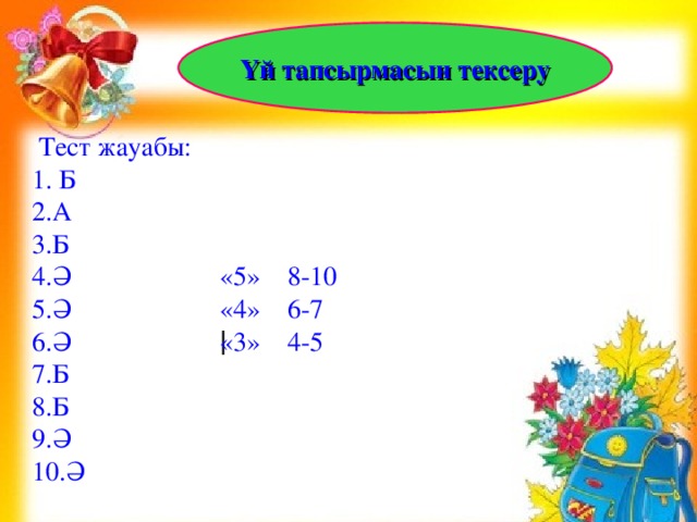 Үй тапсырмасын тексеру  Тест жауабы: 1. Б А Б Ә «5» 8-10 Ә «4» 6-7 Ә «3» 4-5 Б Б Ә Ә    