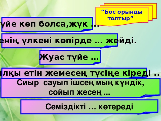 “ Бос орынды толтыр”  Түйе көп болса,жүк ... Түйенің үлкені көпірде … жейді. Жуас түйе … Жылқы етін жемесең түсіңе кіреді ... Сиыр сауып ішсең мың күндік, сойып жесең ... Семіздікті … көтереді 
