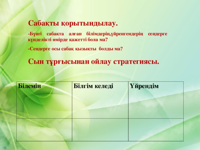 Сабақты қорытындылау. -Бүнгі сабақта алған білімдерің,үйренгендерің сендерге күнделікті өмірде қажетті бола ма? -Сендерге осы сабақ қызықты болды ма? Сын тұрғысынан ойлау стратегиясы.  Білемін Білгім келеді Үйрендім 