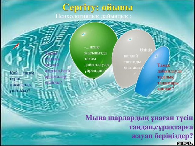  Психологиялық дайындық :  Мына шарлардың ұнаған түсін  таңдап,сұрақтарға жауап беріңіздер? -...неше жасыңызда тағам дайындауды үйрендіңіз ?  S  Өзіңіз қандай тағамды ұнатасыз ?   Тағам туралы қандай журнал,бағдарламалар ұнайды ? Тамақ дайындауда тазалық талаптары қандай? Қай тағам түрін жасағанды ұнатасыз?  