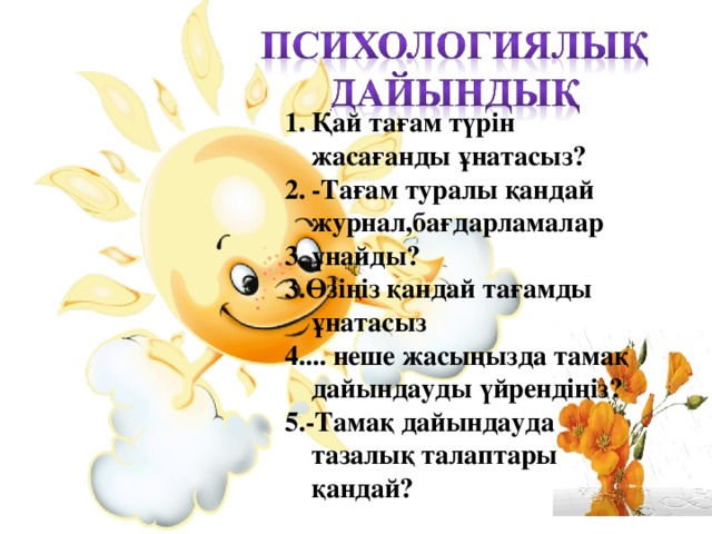 Қай тағам түрін жасағанды ұнатасыз? -Тағам туралы қандай журнал,бағдарламалар ұнайды? 3.Өзіңіз қандай тағамды ұнатасыз 4.... неше жасыңызда тамақ дайындауды үйрендіңіз? 5.-Тамақ дайындауда тазалық талаптары қандай? 