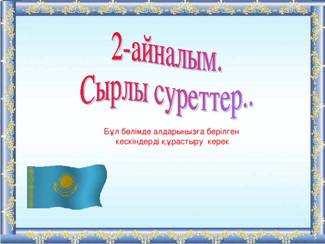 Бұл бөлімде алдарыңызға берілген кескіндерді құрастыру керек 
