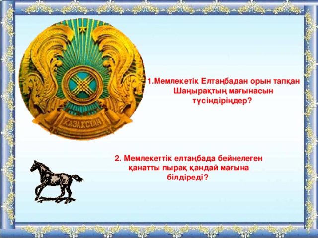1.Мемлекетік Елтаңбадан орын тапқан Шаңырақтың мағынасын түсіндіріңдер? 2. Мемлекеттік елтаңбада бейнелеген қанатты пырақ қандай мағына білдіреді? 