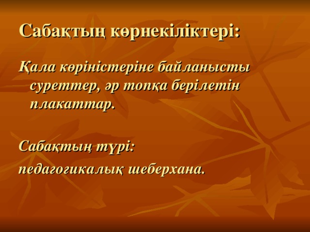 Сабақтың көрнекіліктері: Қала көріністеріне байланысты суреттер, әр топқа берілетін плакаттар. Сабақтың түрі: педагогикалық шеберхана. 