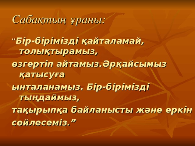 Сабақтың ұраны: “ Бір-бірімізді қайталамай, толықтырамыз, өзгертіп айтамыз.Әрқайсымыз қатысуға ынталанамыз. Бір-бірімізді тыңдаймыз, тақырыпқа байланысты және еркін сөйлесеміз.” 