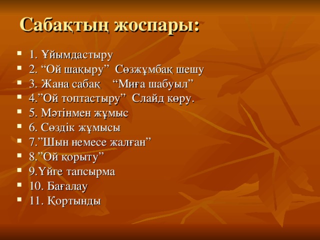 Сабақтың жоспары: 1. Ұйымдастыру 2. “Ой шақыру” Сөзжұмбақ шешу 3. Жана сабақ “Миға шабуыл” 4.”Ой топтастыру” Слайд көру. 5. Мәтінмен жұмыс 6. Сөздік жұмысы 7.”Шын немесе жалған” 8.”Ой қорыту” 9.Үйге тапсырма 10. Бағалау 11. Қортынды 