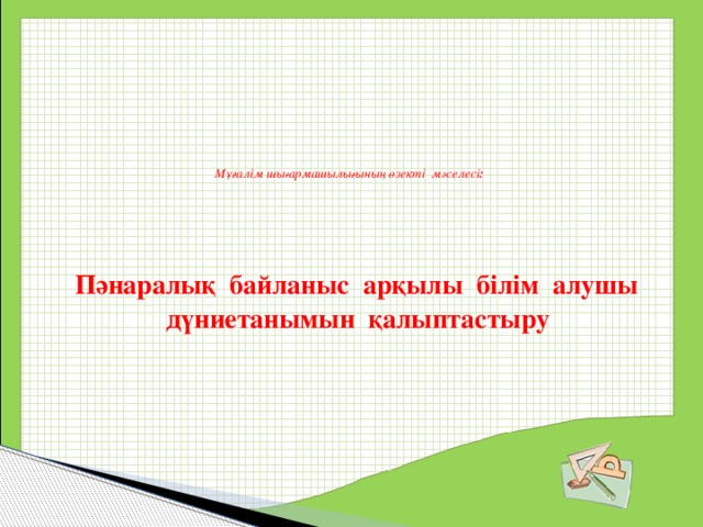       М ұғ алім шы ғ армашылы ғ ыны ң  ө зекті м ә селесі :         Пәнаралық байланыс арқылы білім алушы дүниетанымын қалыптастыру 
