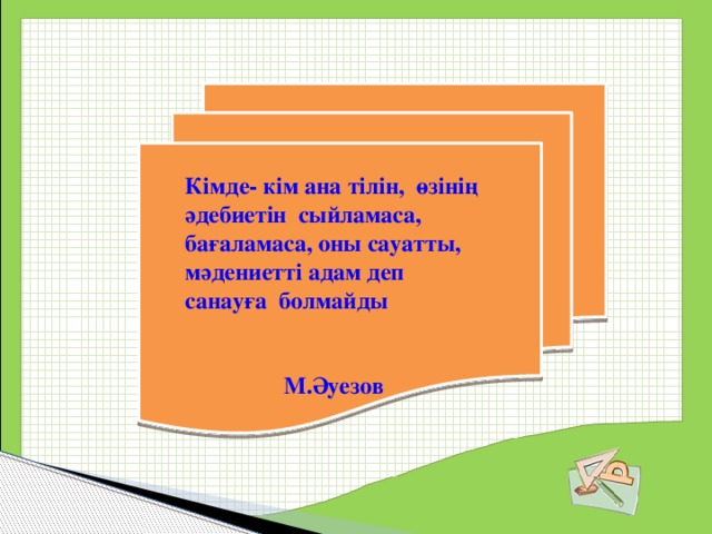 Кімде- кім ана тілін, өзінің әдебиетін сыйламаса, бағаламаса, оны сауатты, мәдениетті адам деп санауға болмайды  М.Әуезов 
