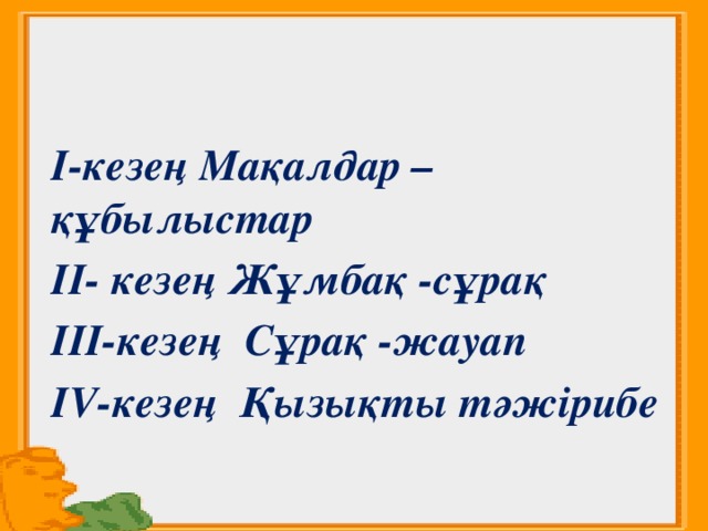 І-кезең Мақалдар –құбылыстар ІІ- кезең Жұмбақ -сұрақ ІІІ-кезең Сұрақ -жауап ІV-кезең Қызықты тәжірибе  