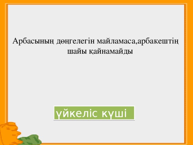 Арбасының дөңгелегін майламаса,арбакештің шайы қайнамайды үйкеліс күші 